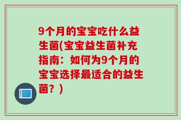 9个月的宝宝吃什么益生菌(宝宝益生菌补充指南：如何为9个月的宝宝选择最适合的益生菌？)