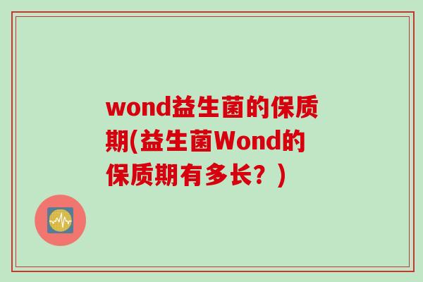 wond益生菌的保质期(益生菌Wond的保质期有多长？)