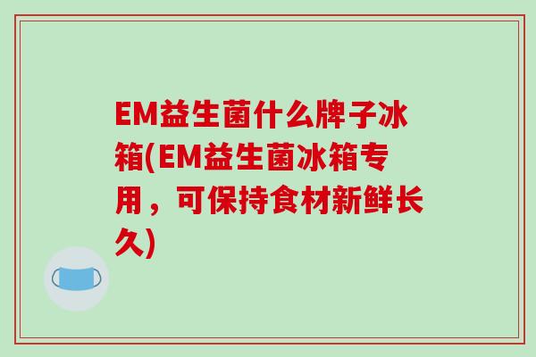EM益生菌什么牌子冰箱(EM益生菌冰箱专用，可保持食材新鲜长久)