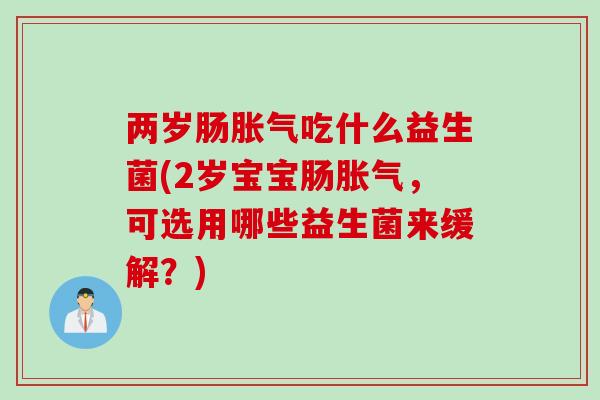两岁肠胀气吃什么益生菌(2岁宝宝肠胀气，可选用哪些益生菌来缓解？)