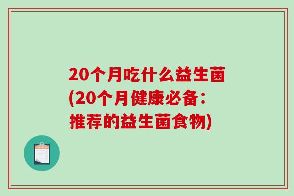 20个月吃什么益生菌(20个月健康必备:推荐的益生菌食物) 20个月吃什么益生菌(20个月健康必备:推荐的益生菌食物)