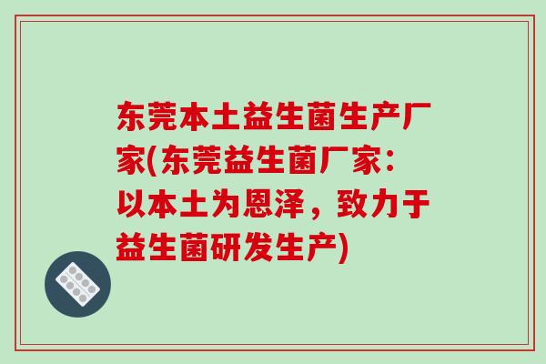 东莞本土益生菌生产厂家(东莞益生菌厂家:以本土为恩泽,致力于益生菌研发生产) 东莞本土益生菌生产厂家(东莞益生菌厂家:以本土为恩泽,致力于益生菌研发生产)