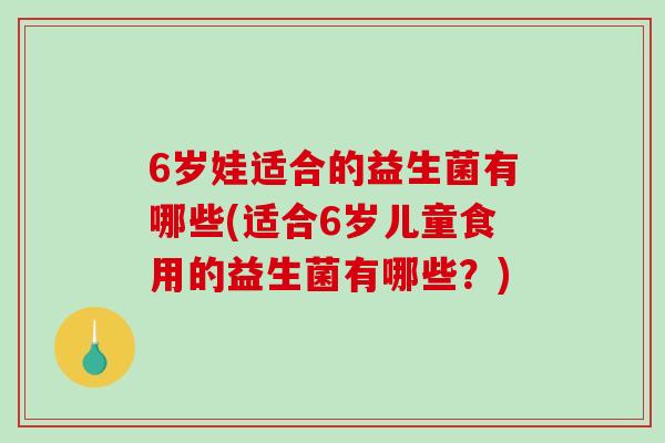 6岁娃适合的益生菌有哪些(适合6岁儿童食用的益生菌有哪些？)