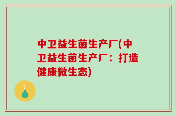 中卫益生菌生产厂(中卫益生菌生产厂：打造健康微生态)