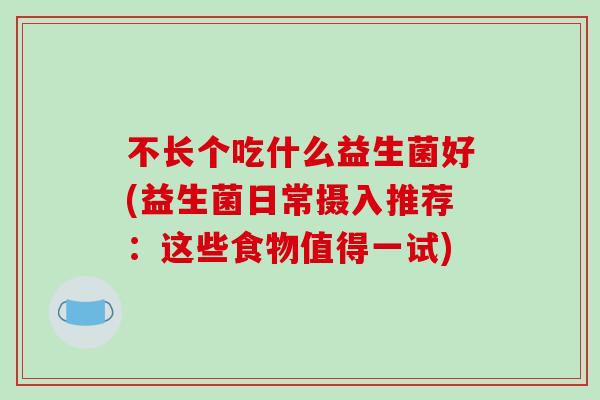 不长个吃什么益生菌好(益生菌日常摄入推荐:这些食物值得一试) 不长个吃什么益生菌好(益生菌日常摄入推荐:这些食物值得一试)