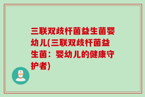 三联双歧杆菌益生菌婴幼儿(三联双歧杆菌益生菌：婴幼儿的健康守护者)