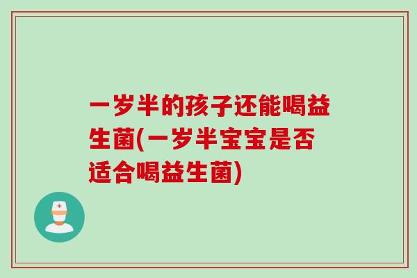一岁半的孩子还能喝益生菌(一岁半宝宝是否适合喝益生菌)