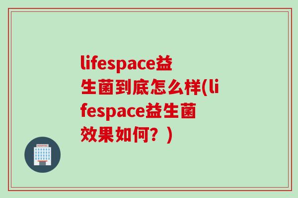 lifespace益生菌到底怎么样(lifespace益生菌效果如何？)