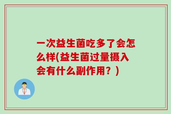 一次益生菌吃多了会怎么样(益生菌过量摄入会有什么副作用？)