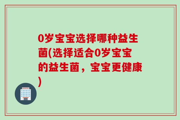 0岁宝宝选择哪种益生菌(选择适合0岁宝宝的益生菌，宝宝更健康)