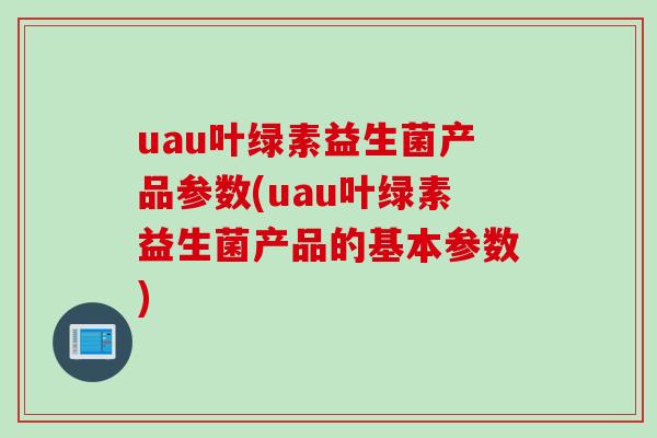 uau叶绿素益生菌产品参数(uau叶绿素益生菌产品的基本参数)