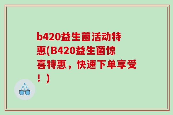 b420益生菌活动特惠(B420益生菌惊喜特惠，快速下单享受！)