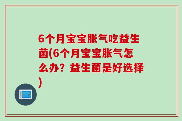 6个月宝宝胀气吃益生菌(6个月宝宝胀气怎么办？益生菌是好选择)