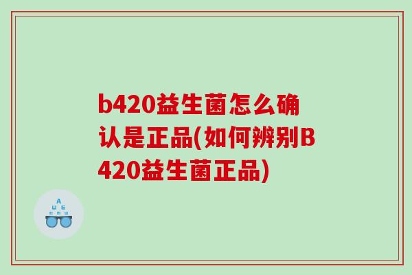 b420益生菌怎么确认是正品(如何辨别B420益生菌正品)