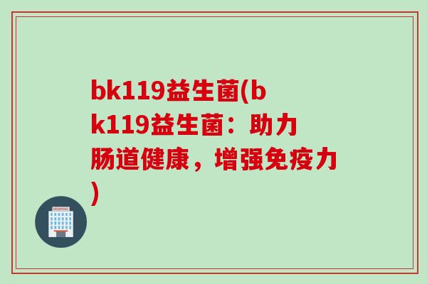 bk119益生菌(bk119益生菌：助力肠道健康，增强免疫力)