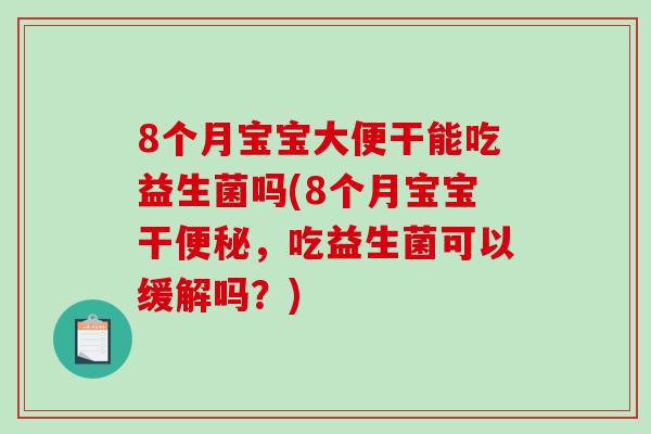 8个月宝宝大便干能吃益生菌吗(8个月宝宝干便秘，吃益生菌可以缓解吗？)