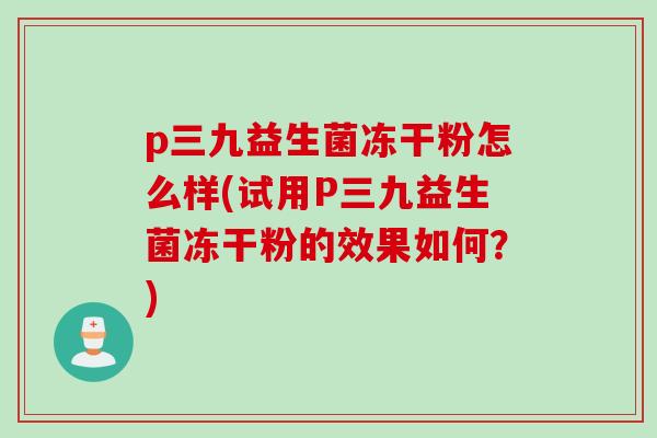 p三九益生菌冻干粉怎么样(试用P三九益生菌冻干粉的效果如何？)