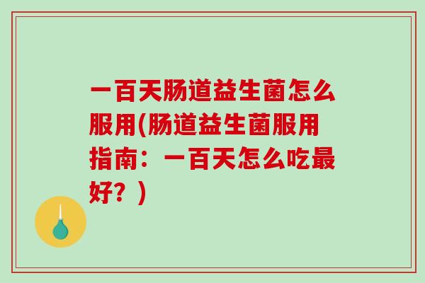 一百天肠道益生菌怎么服用(肠道益生菌服用指南：一百天怎么吃最好？)