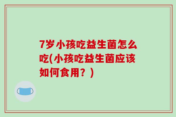7岁小孩吃益生菌怎么吃(小孩吃益生菌应该如何食用？)