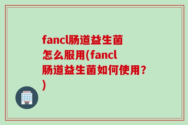 fancl肠道益生菌怎么服用(fancl肠道益生菌如何使用？)