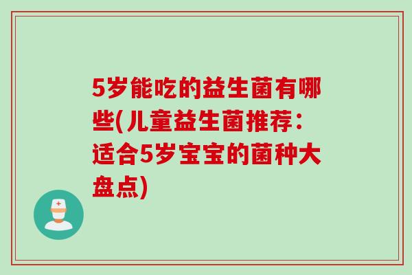 5岁能吃的益生菌有哪些(儿童益生菌推荐：适合5岁宝宝的菌种大盘点)