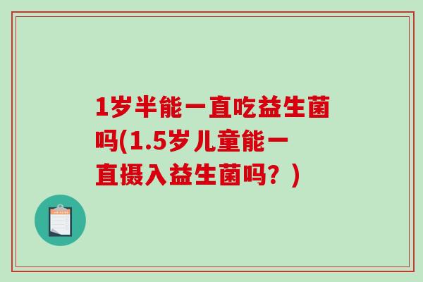 1岁半能一直吃益生菌吗(1.5岁儿童能一直摄入益生菌吗？)