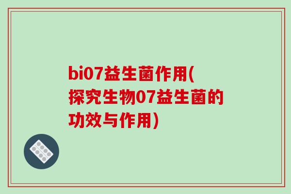 bi07益生菌作用(探究生物07益生菌的功效与作用)