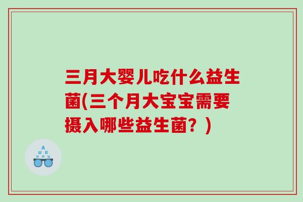 三月大婴儿吃什么益生菌(三个月大宝宝需要摄入哪些益生菌?) 三月大婴儿吃什么益生菌(三个月大宝宝需要摄入哪些益生菌?)