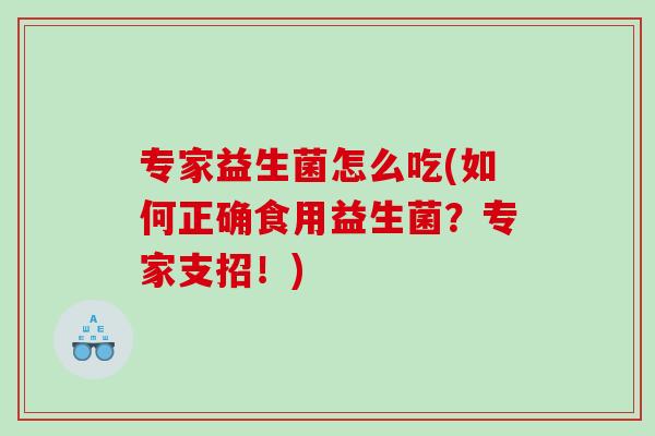 专家益生菌怎么吃(如何正确食用益生菌?专家支招!) 专家益生菌怎么吃(如何正确食用益生菌?专家支招!)