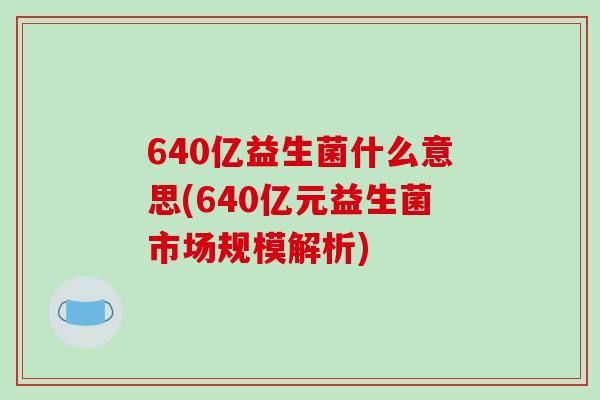 640亿益生菌什么意思(640亿元益生菌市场规模解析)