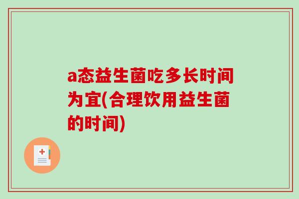 a态益生菌吃多长时间为宜(合理饮用益生菌的时间)