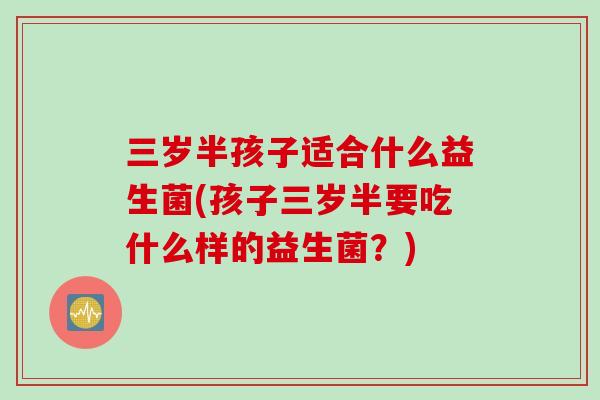 三岁半孩子适合什么益生菌(孩子三岁半要吃什么样的益生菌？)