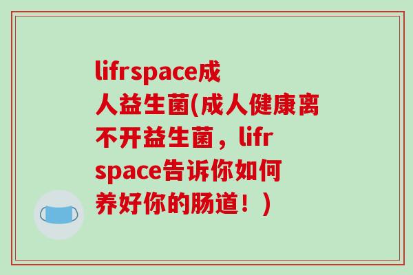 lifrspace成人益生菌(成人健康离不开益生菌，lifrspace告诉你如何养好你的肠道！)