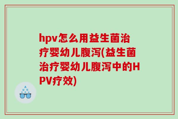 hpv怎么用益生菌治疗婴幼儿腹泻(益生菌治疗婴幼儿腹泻中的HPV疗效)