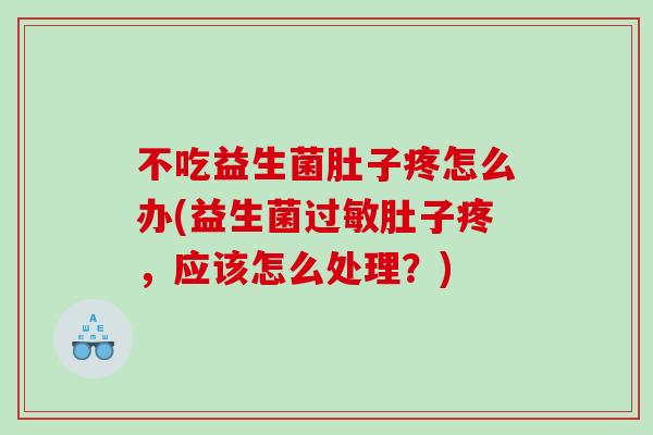 不吃益生菌肚子疼怎么办(益生菌肚子疼,应该怎么处理?) 不吃益生菌肚子疼怎么办(益生菌肚子疼,应该怎么处理?)