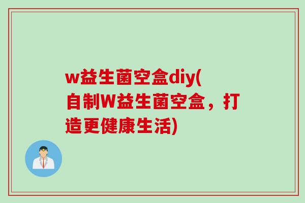 w益生菌空盒diy(自制W益生菌空盒，打造更健康生活)