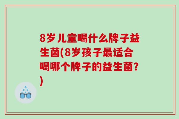 8岁儿童喝什么牌子益生菌(8岁孩子最适合喝哪个牌子的益生菌？)