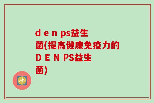 d e n ps益生菌(提高健康免疫力的D E N PS益生菌)