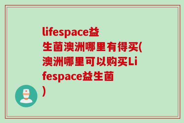 lifespace益生菌澳洲哪里有得买(澳洲哪里可以购买Lifespace益生菌)