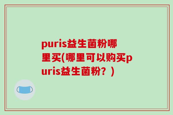 puris益生菌粉哪里买(哪里可以购买puris益生菌粉？)