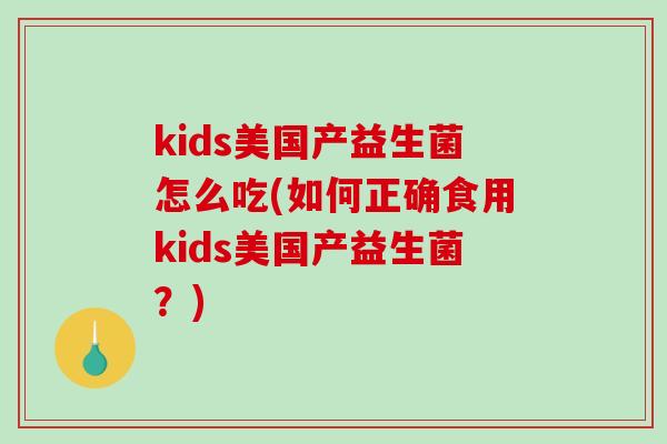 kids美国产益生菌怎么吃(如何正确食用kids美国产益生菌？)