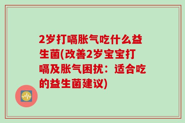 2岁打嗝胀气吃什么益生菌(改善2岁宝宝打嗝及胀气困扰：适合吃的益生菌建议)