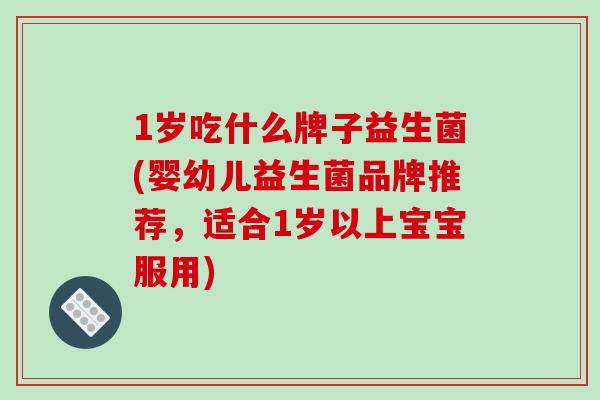 1岁吃什么牌子益生菌(婴幼儿益生菌品牌推荐，适合1岁以上宝宝服用)