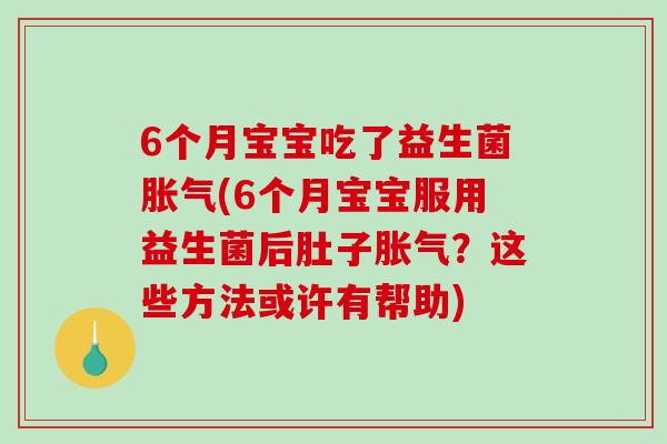 6个月宝宝吃了益生菌(6个月宝宝服用益生菌后肚子?这些方法或许有帮助) 6个月宝宝吃了益生菌(6个月宝宝服用益生菌后肚子?这些方法或许有帮助)