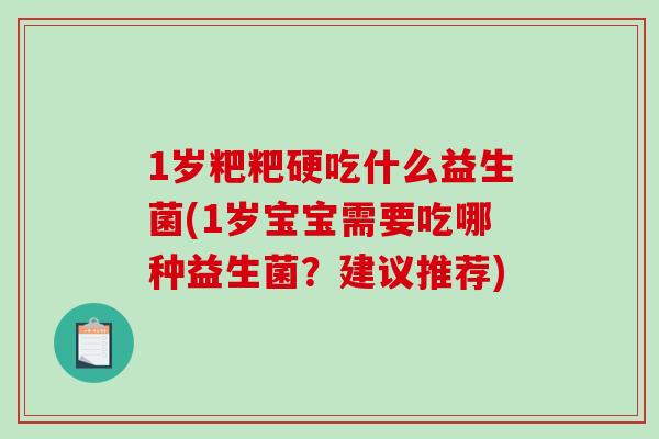 1岁粑粑硬吃什么益生菌(1岁宝宝需要吃哪种益生菌?建议推荐) 1岁粑粑硬吃什么益生菌(1岁宝宝需要吃哪种益生菌?建议推荐)