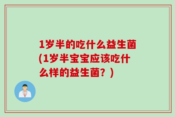1岁半的吃什么益生菌(1岁半宝宝应该吃什么样的益生菌？)