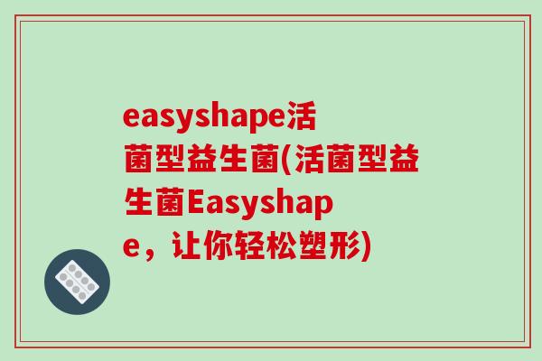 easyshape活菌型益生菌(活菌型益生菌Easyshape，让你轻松塑形)