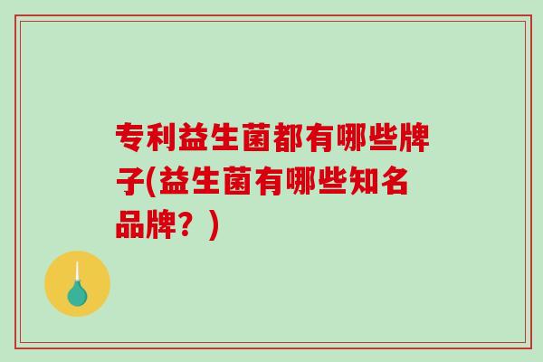 专利益生菌都有哪些牌子(益生菌有哪些知名品牌?) 专利益生菌都有哪些牌子(益生菌有哪些知名品牌?)