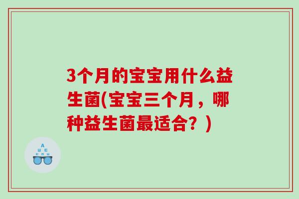 3个月的宝宝用什么益生菌(宝宝三个月，哪种益生菌最适合？)