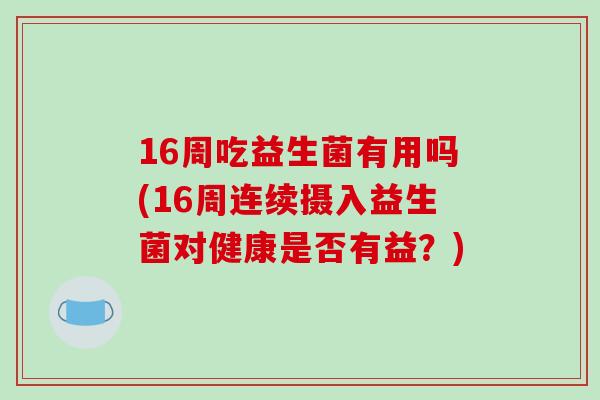 16周吃益生菌有用吗(16周连续摄入益生菌对健康是否有益？)